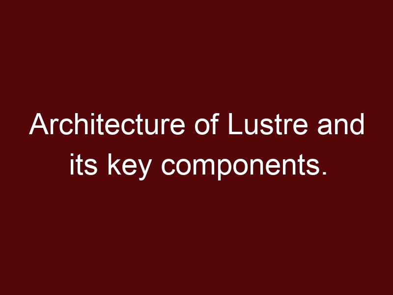 Architecture of Lustre and its key components.