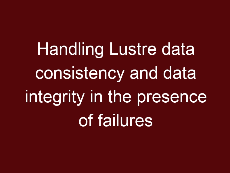 Handling Lustre data consistency and data integrity in the presence of failures