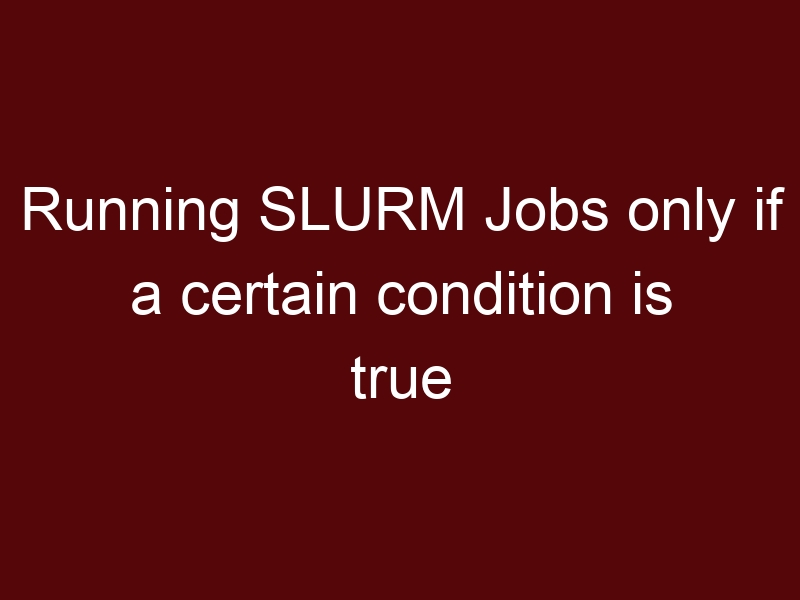 Running SLURM Jobs only if a certain condition is true