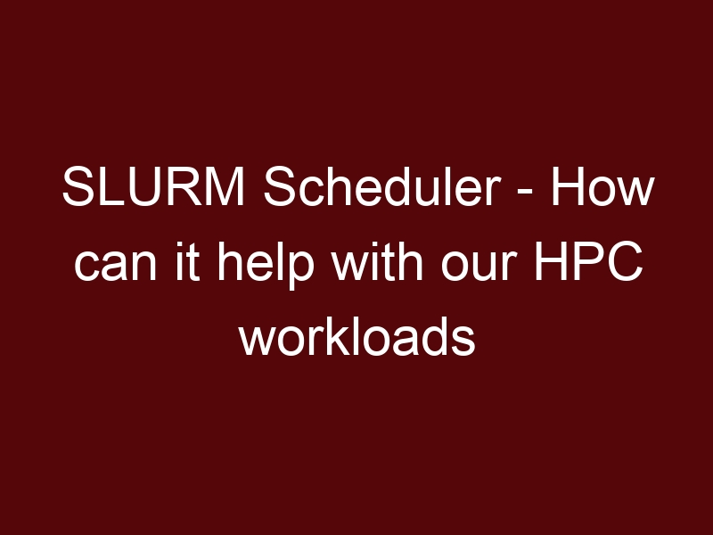 SLURM Scheduler – How can it help with our HPC workloads