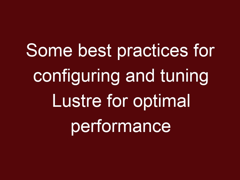 Some best practices for configuring and tuning Lustre for optimal performance