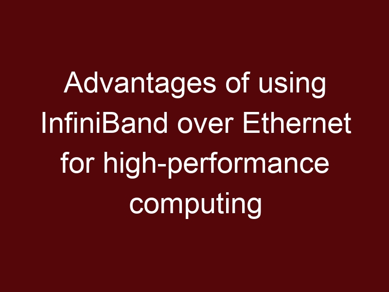 Advantages of using InfiniBand over Ethernet for high-performance computing