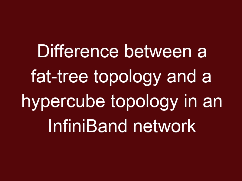 Difference between a fat-tree topology and a hypercube topology in an InfiniBand network