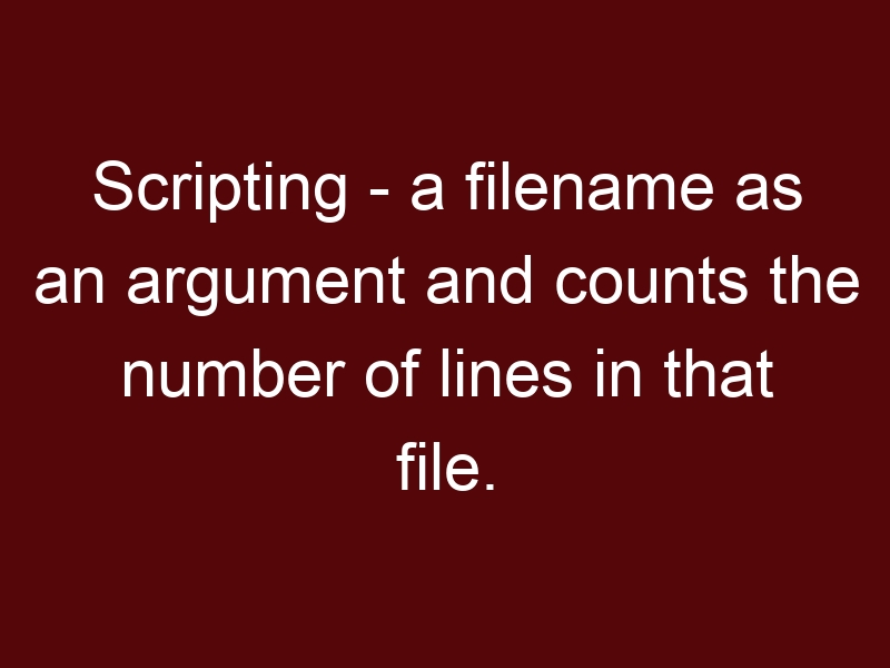 Scripting – Taking a filename as an argument and counts the number of lines in that file