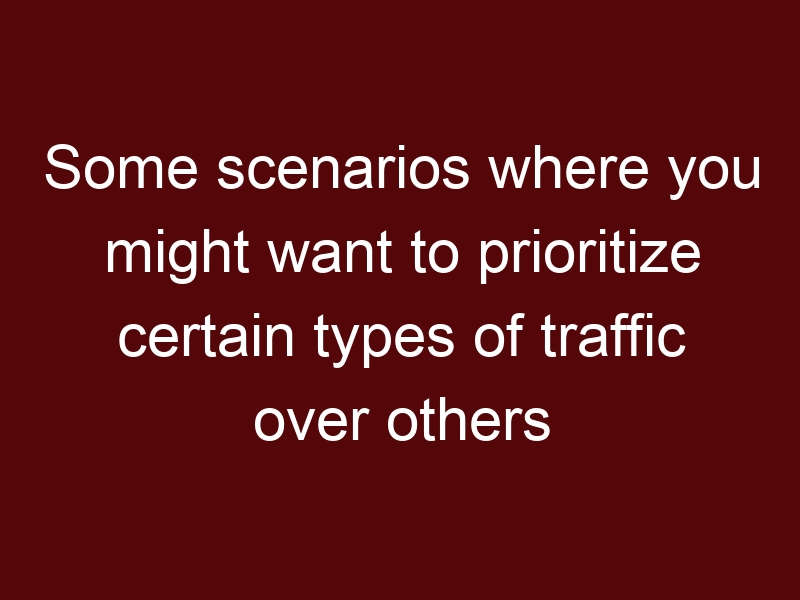 Some scenarios where you might want to prioritize certain types of traffic over others using QoS