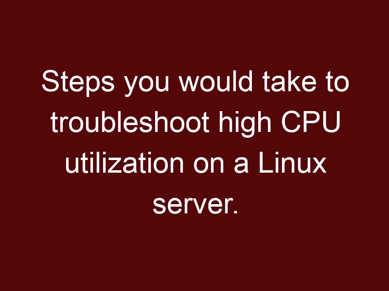 Steps you would take to troubleshoot high CPU utilization on a Linux server.